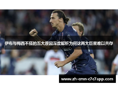 伊布与梅西不搭的五大原因深度解析为何这两大巨星难以共存