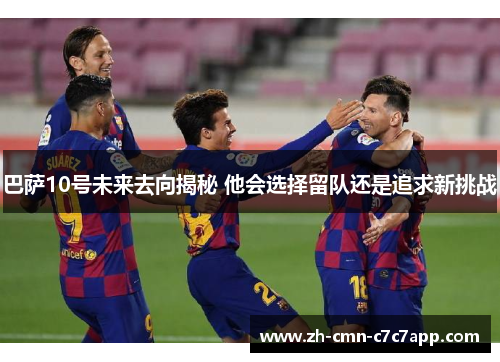 巴萨10号未来去向揭秘 他会选择留队还是追求新挑战 巴萨10号未来去向揭秘 他会选择留队还是追求新挑战