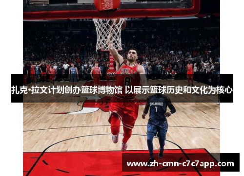 扎克·拉文计划创办篮球博物馆 以展示篮球历史和文化为核心 扎克·拉文计划创办篮球博物馆 以展示篮球历史和文化为核心