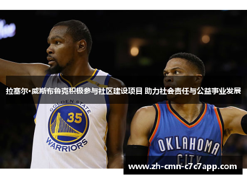 拉塞尔·威斯布鲁克积极参与社区建设项目 助力社会责任与公益事业发展 拉塞尔·威斯布鲁克积极参与社区建设项目 助力社会责任与公益事业发展