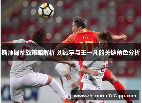 斯帅揭幕战策略解析 刘诚宇与王一凡的关键角色分析 斯帅揭幕战策略解析 刘诚宇与王一凡的关键角色分析