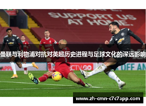 曼联与利物浦对抗对英超历史进程与足球文化的深远影响 曼联与利物浦对抗对英超历史进程与足球文化的深远影响