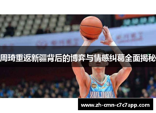 周琦重返新疆背后的博弈与情感纠葛全面揭秘