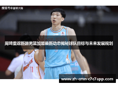 周琦重返新疆男篮加盟最新动态揭秘球队目标与未来发展规划