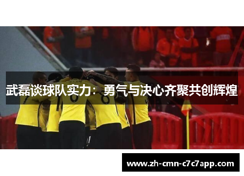 武磊谈球队实力：勇气与决心齐聚共创辉煌