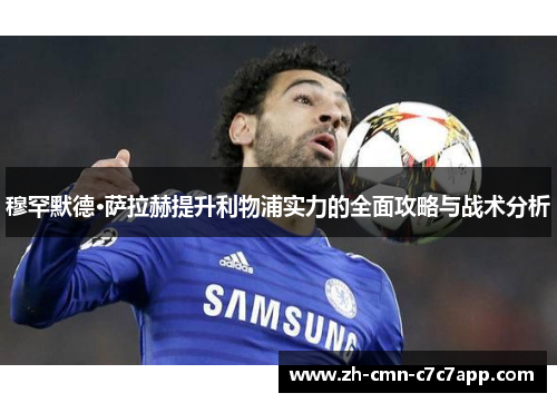 穆罕默德·萨拉赫提升利物浦实力的全面攻略与战术分析 穆罕默德·萨拉赫提升利物浦实力的全面攻略与战术分析