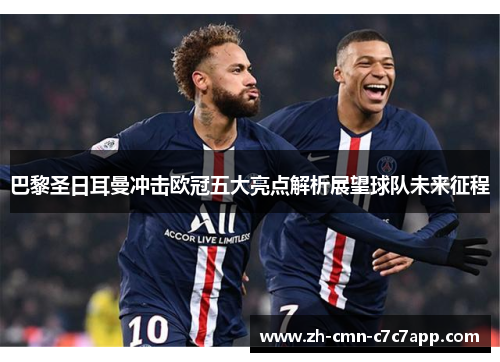 巴黎圣日耳曼冲击欧冠五大亮点解析展望球队未来征程 巴黎圣日耳曼冲击欧冠五大亮点解析展望球队未来征程