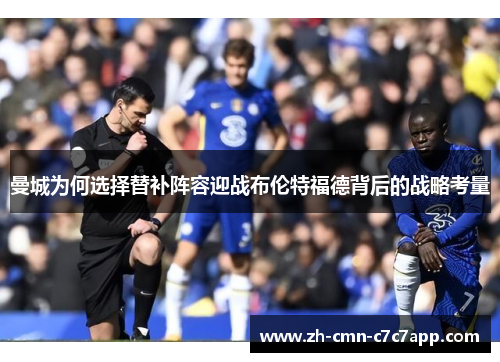 曼城为何选择替补阵容迎战布伦特福德背后的战略考量 曼城为何选择替补阵容迎战布伦特福德背后的战略考量