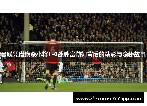 曼联凭借绝杀小将1-0战胜富勒姆背后的精彩与隐秘故事 曼联凭借绝杀小将1-0战胜富勒姆背后的精彩与隐秘故事
