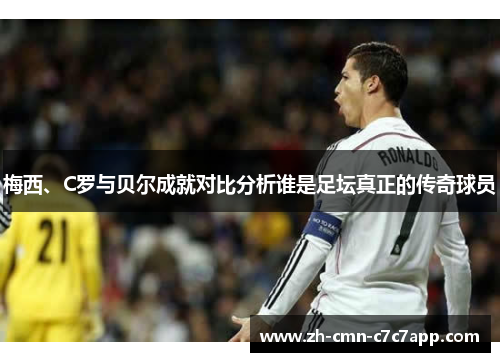 梅西、C罗与贝尔成就对比分析谁是足坛真正的传奇球员