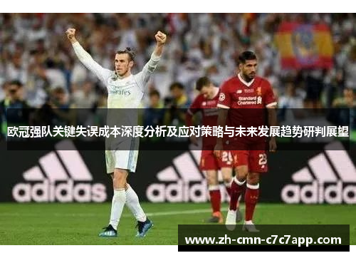 欧冠强队关键失误成本深度分析及应对策略与未来发展趋势研判展望 欧冠强队关键失误成本深度分析及应对策略与未来发展趋势研判展望