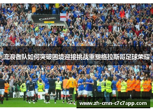 流浪者队如何突破困境迎接挑战重塑格拉斯哥足球荣耀 流浪者队如何突破困境迎接挑战重塑格拉斯哥足球荣耀