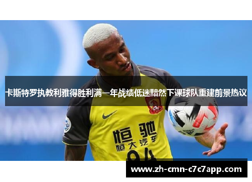 卡斯特罗执教利雅得胜利满一年战绩低迷黯然下课球队重建前景热议 卡斯特罗执教利雅得胜利满一年战绩低迷黯然下课球队重建前景热议