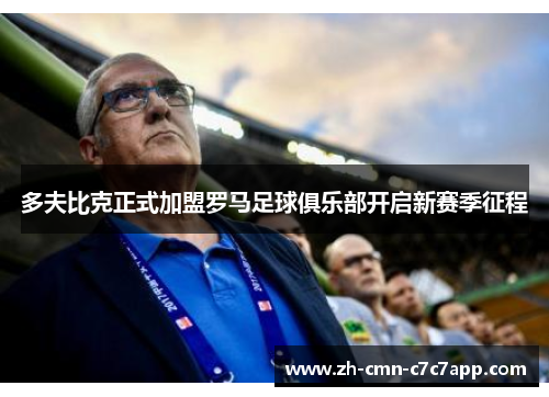 多夫比克正式加盟罗马足球俱乐部开启新赛季征程 多夫比克正式加盟罗马足球俱乐部开启新赛季征程