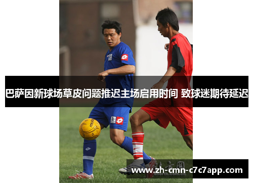 巴萨因新球场草皮问题推迟主场启用时间 致球迷期待延迟 巴萨因新球场草皮问题推迟主场启用时间 致球迷期待延迟