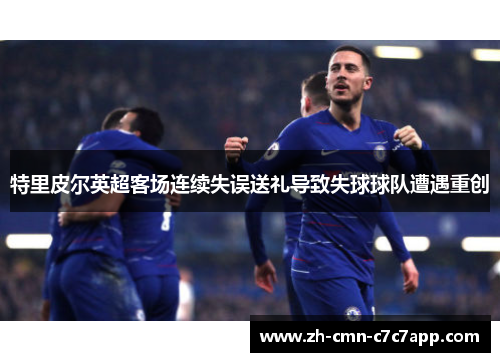 特里皮尔英超客场连续失误送礼导致失球球队遭遇重创