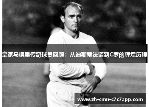 皇家马德里传奇球员回顾：从迪斯蒂法诺到C罗的辉煌历程