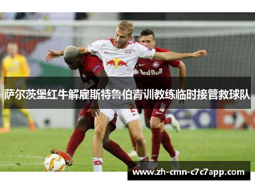 萨尔茨堡红牛解雇斯特鲁伯青训教练临时接管救球队 萨尔茨堡红牛解雇斯特鲁伯青训教练临时接管救球队