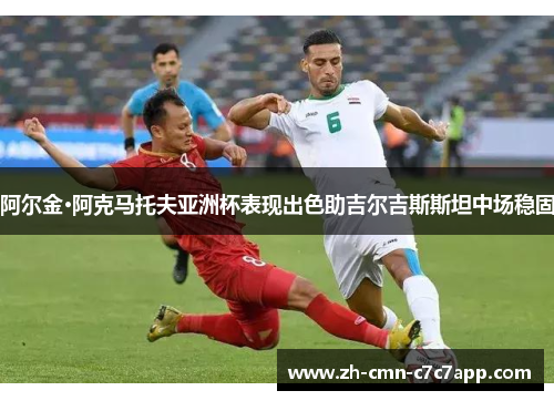 阿尔金·阿克马托夫亚洲杯表现出色助吉尔吉斯斯坦中场稳固