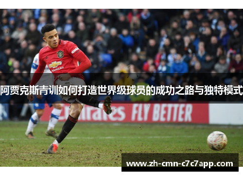 阿贾克斯青训如何打造世界级球员的成功之路与独特模式 阿贾克斯青训如何打造世界级球员的成功之路与独特模式