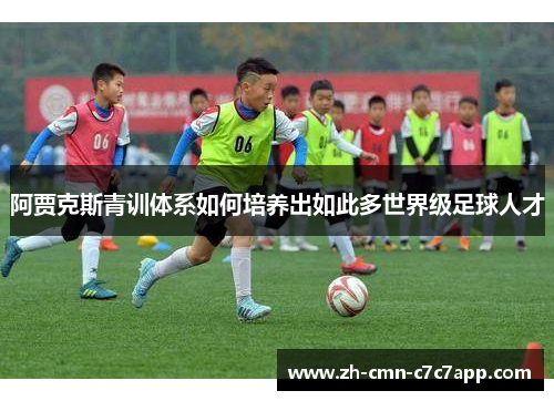 阿贾克斯青训体系如何培养出如此多世界级足球人才 阿贾克斯青训体系如何培养出如此多世界级足球人才