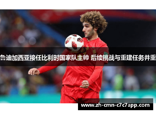 鲁迪加西亚接任比利时国家队主帅 后续挑战与重建任务并重